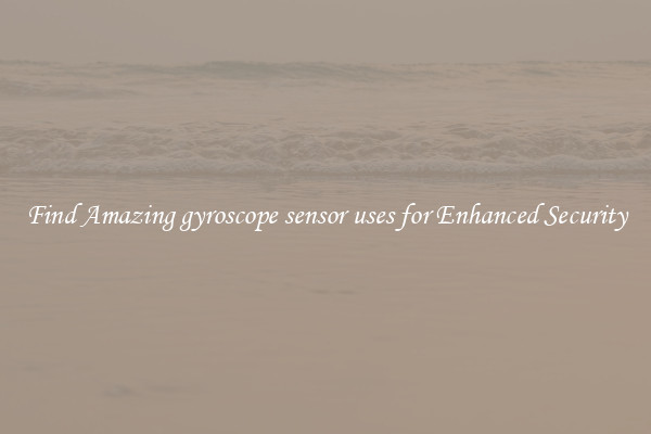 Find Amazing gyroscope sensor uses for Enhanced Security