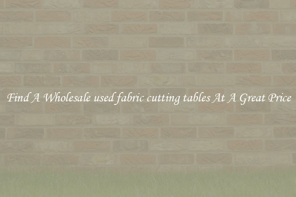 Find A Wholesale used fabric cutting tables At A Great Price