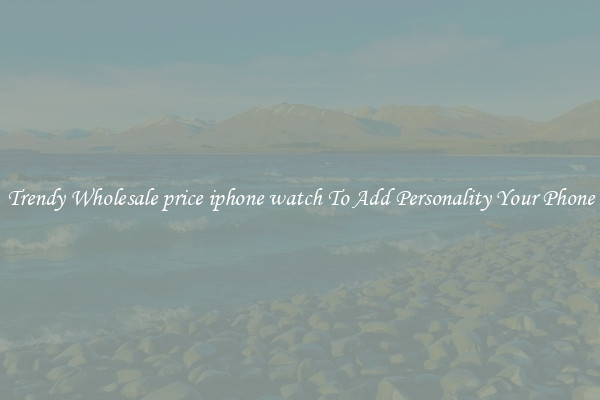 Trendy Wholesale price iphone watch To Add Personality Your Phone