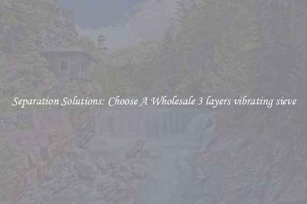 Separation Solutions: Choose A Wholesale 3 layers vibrating sieve
