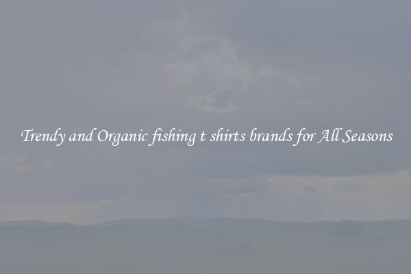 Trendy and Organic fishing t shirts brands for All Seasons