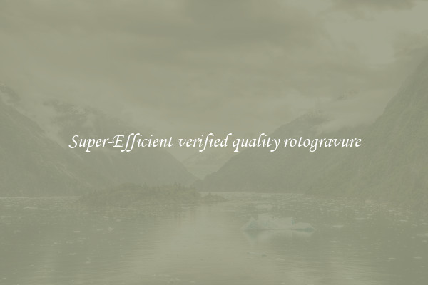 Super-Efficient verified quality rotogravure