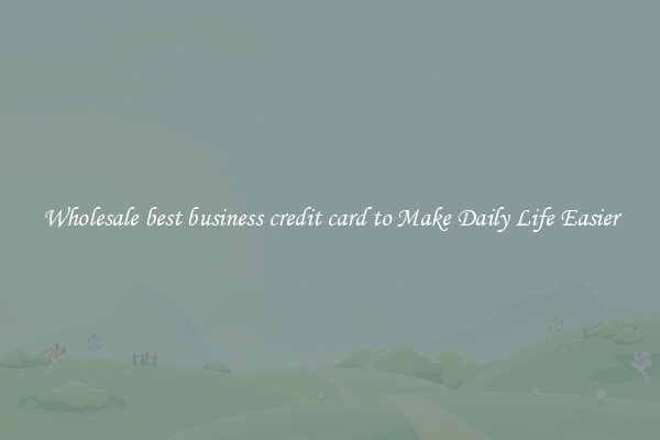 Wholesale best business credit card to Make Daily Life Easier