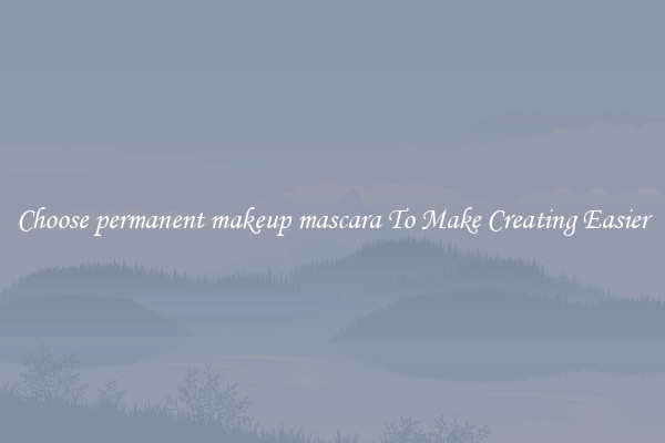 Choose permanent makeup mascara To Make Creating Easier