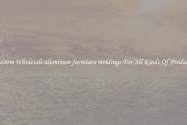 Custom Wholesale aluminum furniture moldings For All Kinds Of Products