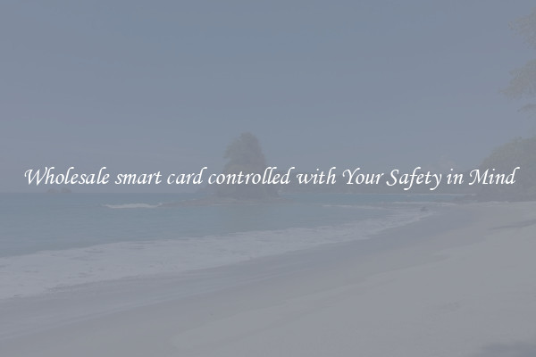 Wholesale smart card controlled with Your Safety in Mind