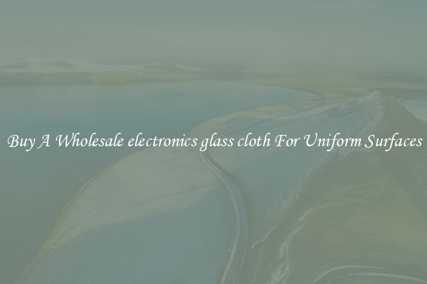 Buy A Wholesale electronics glass cloth For Uniform Surfaces