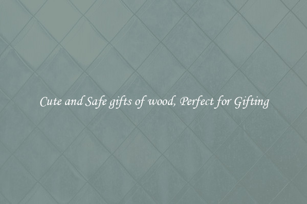 Cute and Safe gifts of wood, Perfect for Gifting