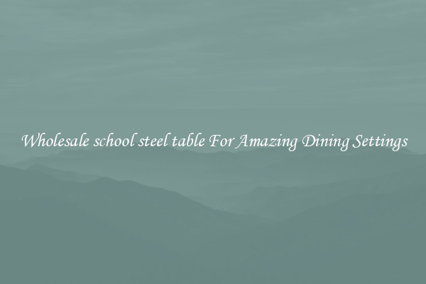 Wholesale school steel table For Amazing Dining Settings