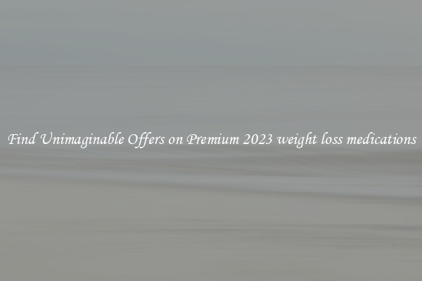 Find Unimaginable Offers on Premium 2023 weight loss medications