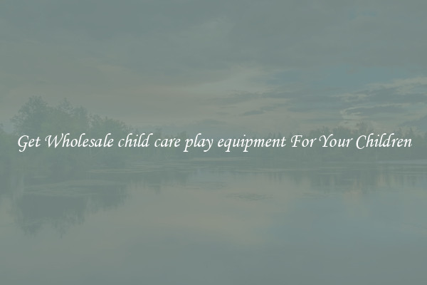 Get Wholesale child care play equipment For Your Children
