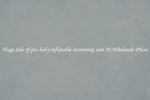 Huge Sale of pvc baby inflatable swimming seat At Wholesale Prices