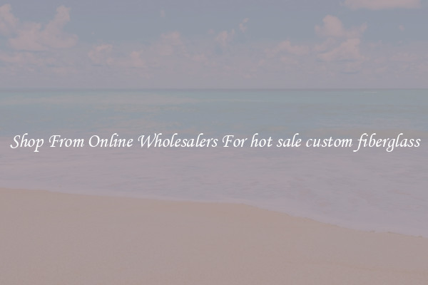 Shop From Online Wholesalers For hot sale custom fiberglass