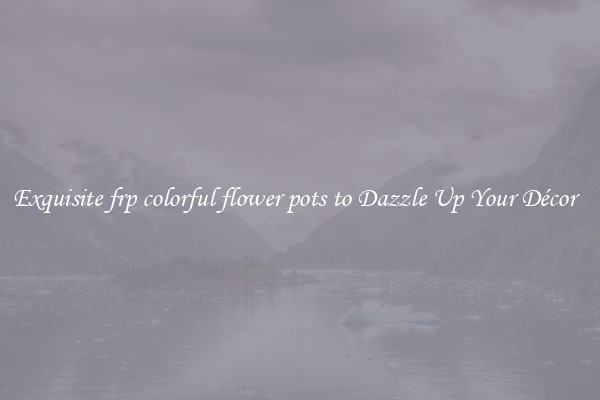 Exquisite frp colorful flower pots to Dazzle Up Your Décor  