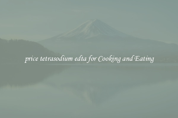 price tetrasodium edta for Cooking and Eating
