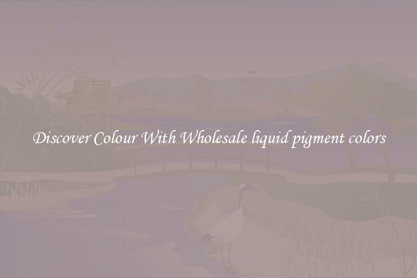 Discover Colour With Wholesale liquid pigment colors