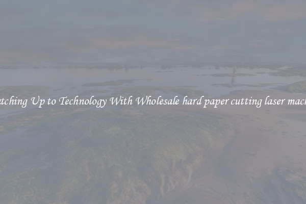 Matching Up to Technology With Wholesale hard paper cutting laser machine