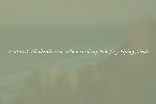 Featured Wholesale ansi carbon steel cap For Any Piping Needs