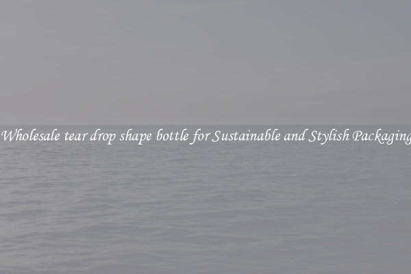 Wholesale tear drop shape bottle for Sustainable and Stylish Packaging