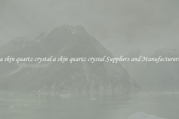 a skin quartz crystal a skin quartz crystal Suppliers and Manufacturers