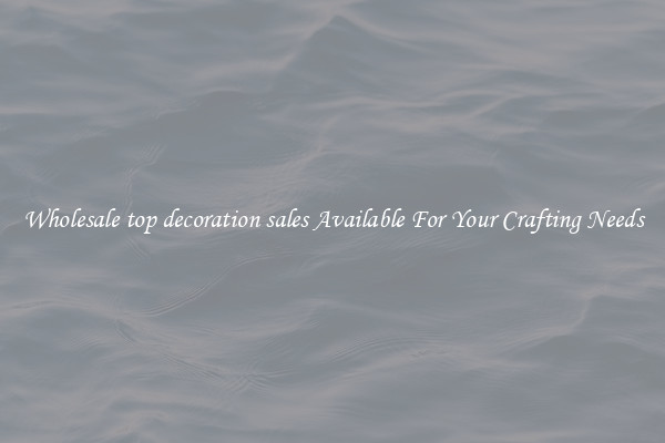 Wholesale top decoration sales Available For Your Crafting Needs
