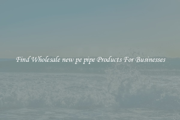 Find Wholesale new pe pipe Products For Businesses