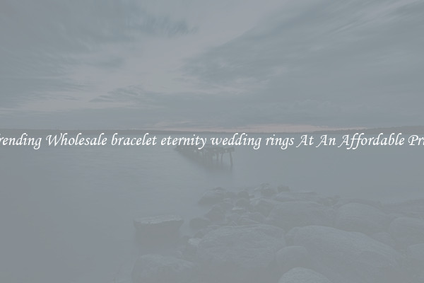 Trending Wholesale bracelet eternity wedding rings At An Affordable Price