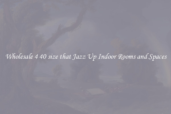 Wholesale 4 40 size that Jazz Up Indoor Rooms and Spaces