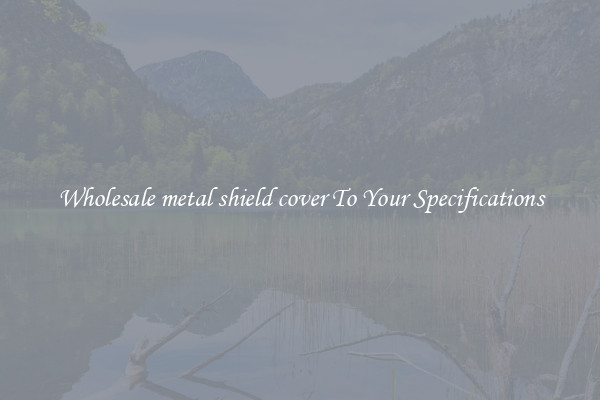 Wholesale metal shield cover To Your Specifications