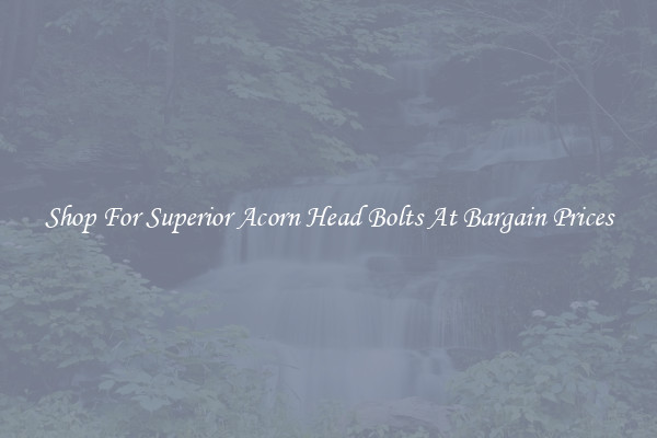 Shop For Superior Acorn Head Bolts At Bargain Prices