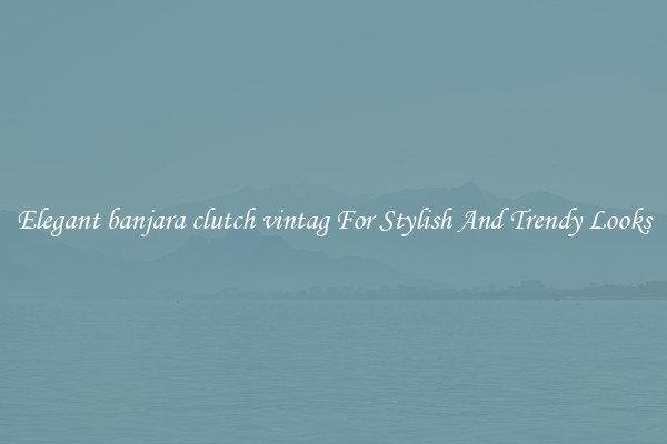 Elegant banjara clutch vintag For Stylish And Trendy Looks