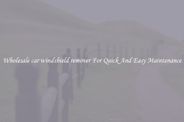 Wholesale car windshield remover For Quick And Easy Maintenance