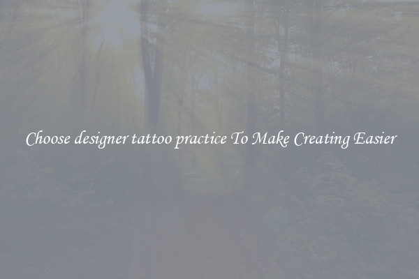 Choose designer tattoo practice To Make Creating Easier