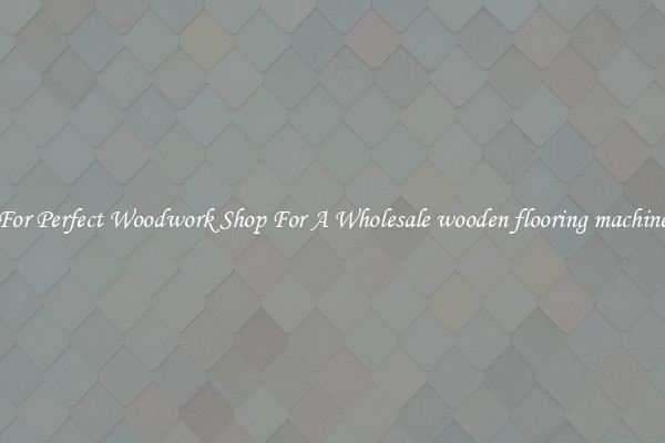 For Perfect Woodwork Shop For A Wholesale wooden flooring machine